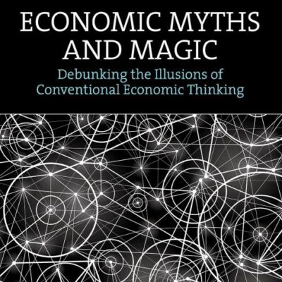 Economic Myths and Magic: Debunking the Illusions of Conventional Economic Thinking