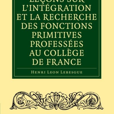 Leçons sur l'intégration et la recherche des fonctions primitives professées au Collège de France (Cambridge Library Collection - Mathematics)