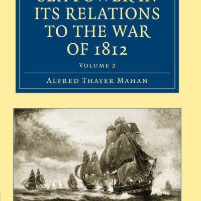Sea Power in its Relations to the War of 1812: Volume 2 (Cambridge Library Collection - Naval and Military History)