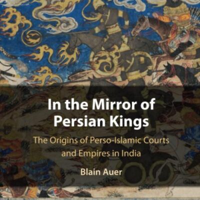 In the Mirror of Persian Kings: The Origins of Perso-Islamic Courts and Empires in India (Cambridge Studies in Islamic Civilization)