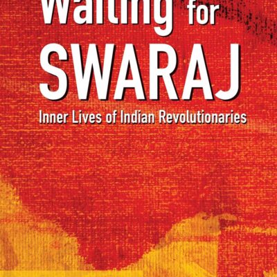 Waiting for Swaraj: Inner Lives of Indian Revolutionaries