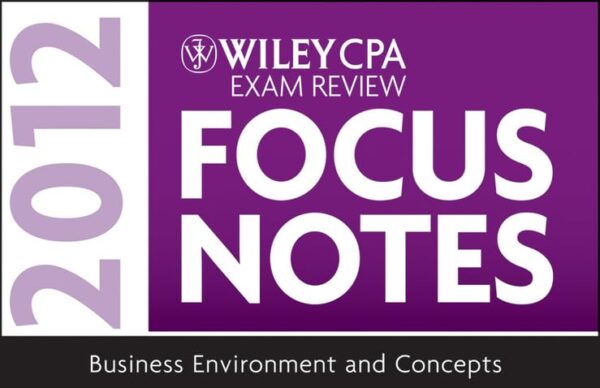 WILEY CPA EXAM REVIEW FOCUS NOTES 2012, BUSINESS ENVIRONMENT AND CONCEPTS (CPA EXAMINATION REVIEW FOCUS N) (Wiley CPA Exam Review Focus Notes: Business Environment and Concepts)
