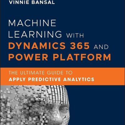 MACHINE LEARNING WITH DYNAMICS 365 AND POWER PLATFORM: THE ULTIMATE GUIDE TO APPLY PREDICTIVE ANALYTICS
