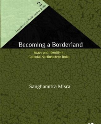 Becoming a Borderland: The Politics of Space and Identity in Colonial Northeastern India