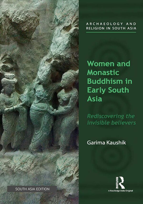 Women and Monastic Buddhism in Early South Asia: Rediscovering the Invisible Believers