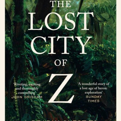 The Lost City of Z: A Legendary British Explorer's Deadly Quest to Uncover the Secrets of the Amazon