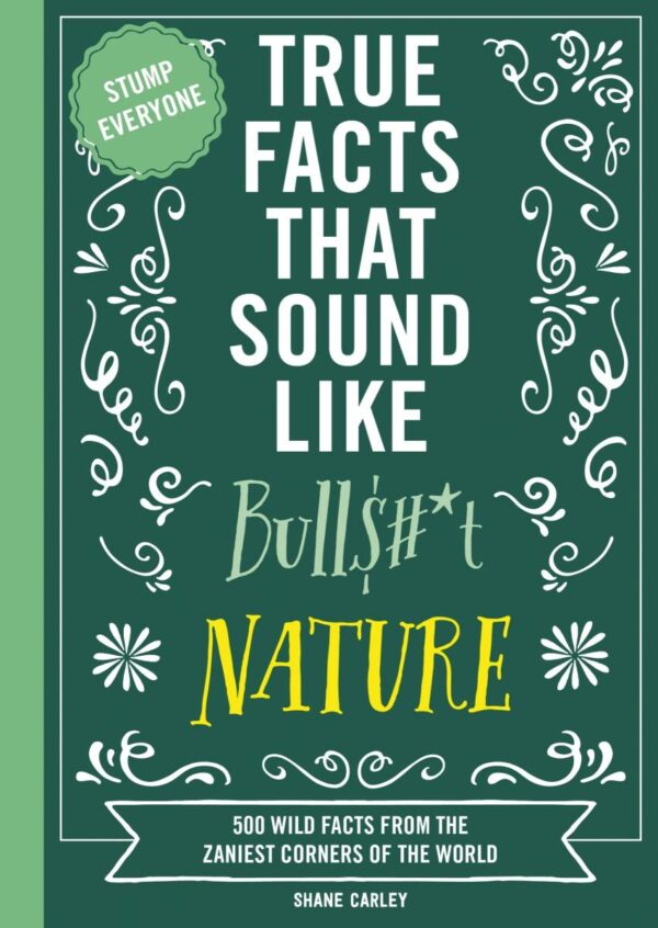 True Facts That Sound Like Bull$#*T: Nature: Nature; 500 Wild Facts from the Zaniest Corners of the World