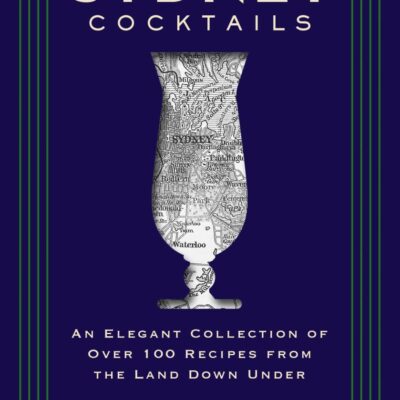 Sydney Cocktails: An Elegant Collection of Over 100 Recipes Inspired by the Land Down Under