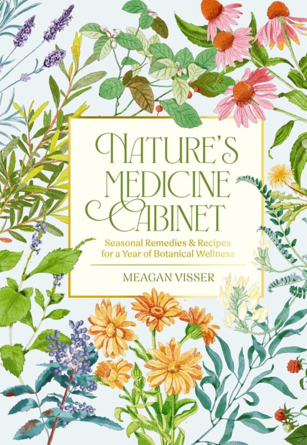 Nature's Medicine Cabinet: Seasonal Remedies & Recipes for a Year of Botanical Wellness