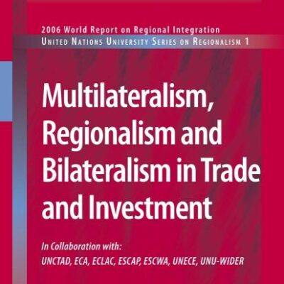 MULTILATERALISM, REGIONALISM AND BILATERALISM IN TRADE AND INVESTMENT: 2006 World Report on Regional Integration: 1 (United Nations University Series on Regionalism)