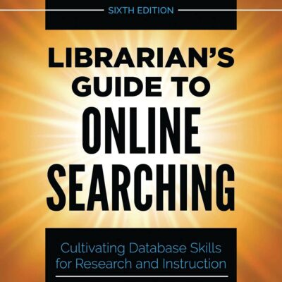 LIBRARIANS GUIDE TO ONLINE SEARCHING: CULTIVATING DATABASE SKILLS FOR RESEARCH AND INSTRUCTION, 6TH EDITION
