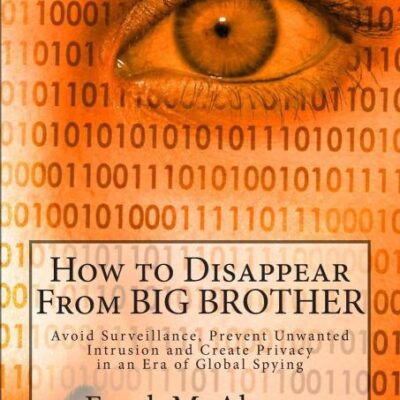 How to Disappear from Big Brother: Avoid Surveillance, Prevent Unwanted Intrusion and Create Privacy in an Era of Global Spying