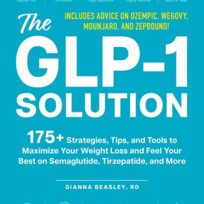 The GLP-1 Solution: 175+ Strategies, Tips, and Tools to Maximize Your Weight Loss and Feel Your Best on Semaglutide, Tirzepatide, and More
