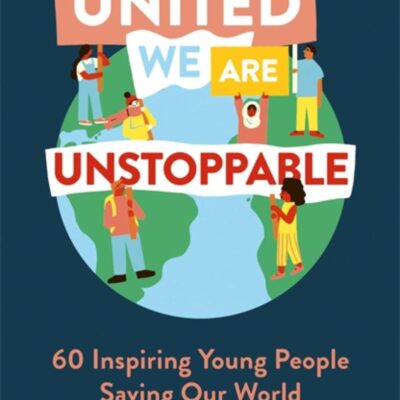UNITED WE ARE UNSTOPPABLE: 60 INSPIRING YOUNG PEOPLE SAVING OUR WORLD
