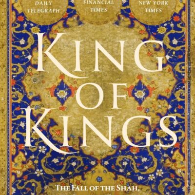 King of Kings: The Fall of the Shah, the 1979 Iranian Revolution and the Unmaking of the Modern Middle East