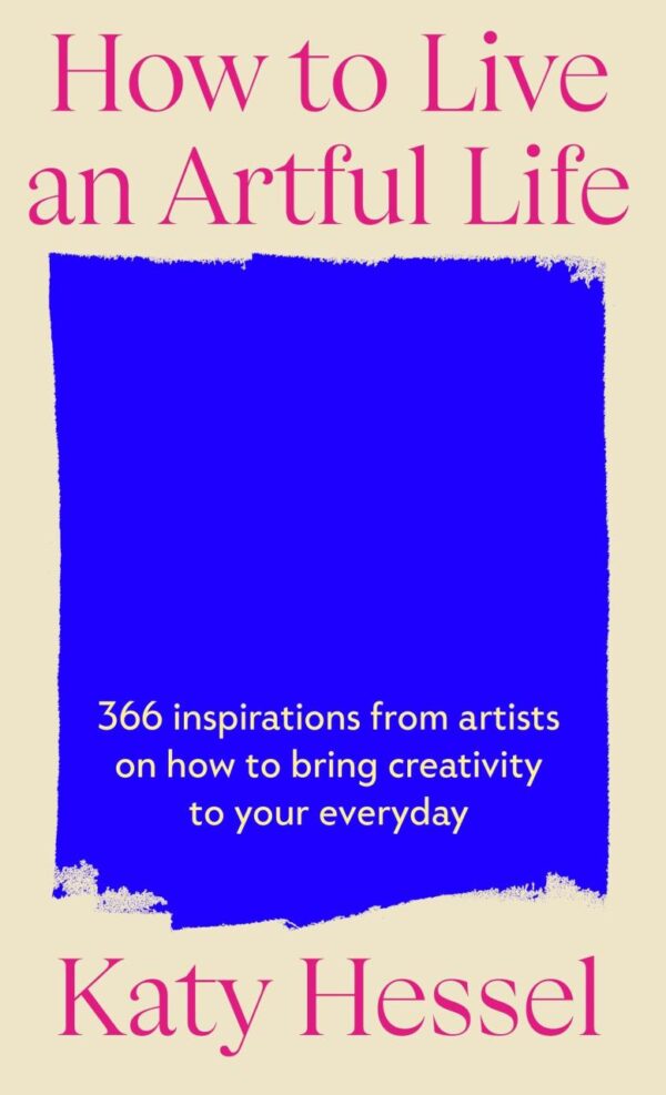 How To Live An Artful Life: 366 Inspirations from Artists on how to Bring Creativity to Your Everyday