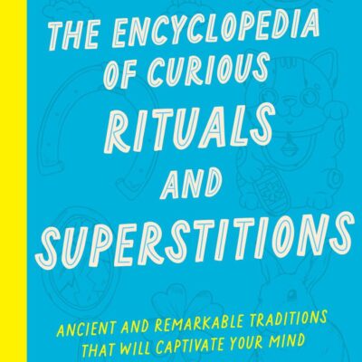 The Encyclopedia of Curious Rituals and Superstitions: Ancient and Remarkable Traditions That Will Captivate Your Mind