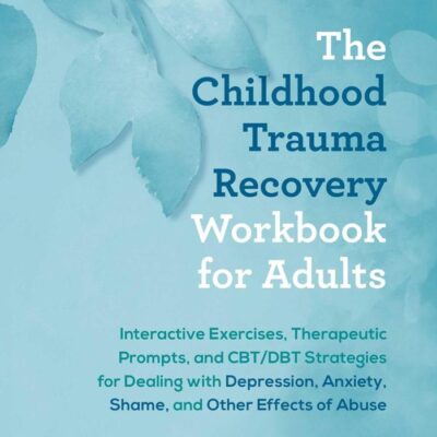 The Childhood Trauma Recovery Workbook for Adults: Interactive Exercises, Therapeutic Prompts, and CBT/DBT Strategies for Dealing with Depression, Anxiety, Shame, and Other Effects of Abuse