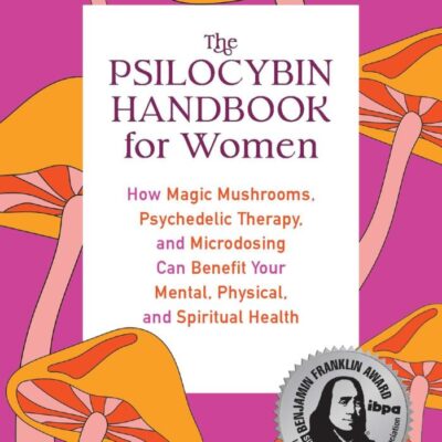 Psilocybin Handbook For Women: How Magic Mushrooms, Psychedelic Therapy, and Microdosing Can Benefit Your Mental, Physical, and Spiritual Health (Guides to Psychedelics & More)