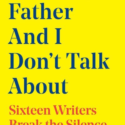 What My Father and I Don't Talk About: Sixteen Writers Break the Silence: Volume 2 (What We Don't Talk About, 2)
