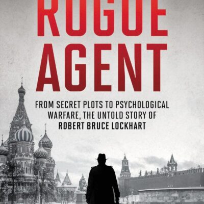 Rouge Agent: From Secret Plots to Psychological Warfare, The Untold Story of Robert Bruce Lockhart