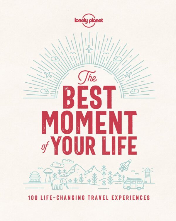The Best Moment Of Your Life: 100 Life-changing Travel Experiences (Lonely Planet)