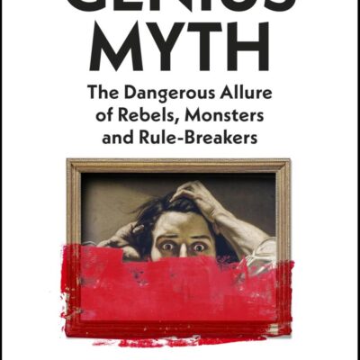 The Genius Myth: The Dangerous Allure of Rebels, Monsters and Rule-Breakers