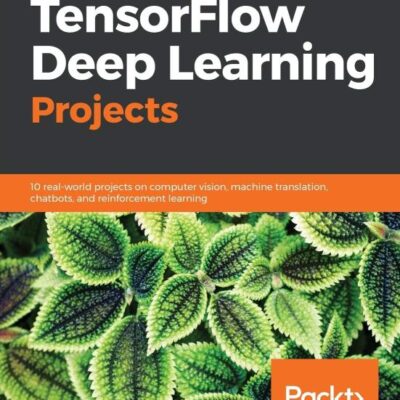 TENSORFLOW DEEP LEARNING PROJECTS: 10 REAL-WORLD PROJECTS ON COMPUTER VISION, MACHINE TRANSLATION, CHATBOTS, AND REINFORCEMENT LEARNING