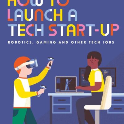How to Launch a Tech Start-Up: Robotics, Gaming and Other Tech Jobs (How to be a...)