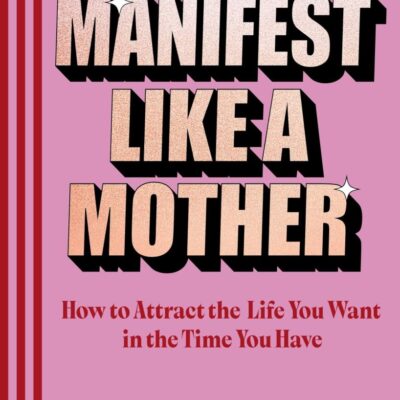 Manifest Like a Mother: How to Attract the Life You Want in the Time You Have