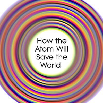 Going Nuclear: How the Atom Will Save the World