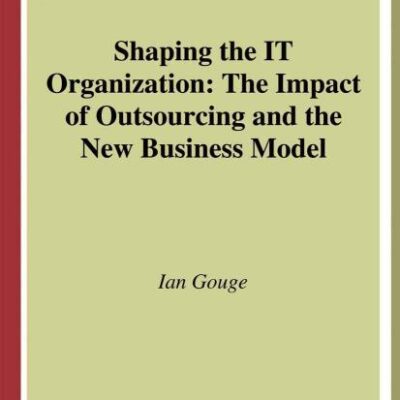 Shaping the IT Organization ― The Impact of Outsourcing and the New Business Model (Practitioner Series)