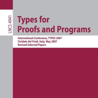 TYPES FOR PROOFS AND PROGRAMS: INTERNATIONAL CONFERENCE, TYPES 2007, CIVIDALE DEL FRIULI, ITALY, MAY 2-5, 2007, REVISED SELECTED PAPERS: 4941 (Theoretical Computer Science and General Issues)