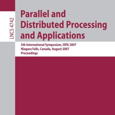 PARALLEL AND DISTRIBUTED PROCESSING AND APPLICATIONS: 5TH INTERNATIONAL SYMPOSIUM, ISPA 2007, NIAGARA FALLS, CANADA, AUGUST 29-31, 2007, PROCEEDINGS: 4742 (Lecture Notes in Computer Science)