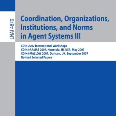COORDINATION, ORGANIZATIONS, INSTITUTIONS, AND NORMS IN AGENT SYSTEMS III: COIN 2007 International Workshops COIN@AAMAS 2007, Honolulu, HI, USA, May ... 4870 (Lecture Notes in Computer Science)