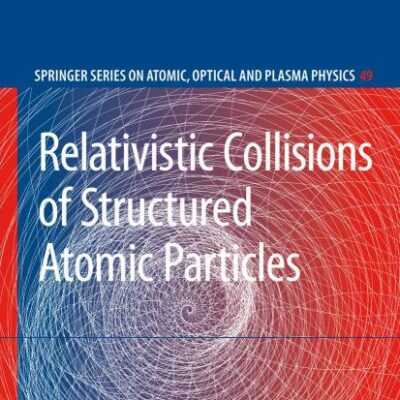 RELATIVISTIC COLLISIONS OF STRUCTURED ATOMIC PARTICLES: 49 (Springer Series on Atomic, Optical, and Plasma Physics)