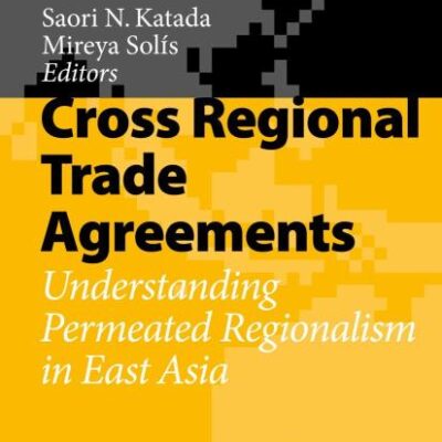 CROSS REGIONAL TRADE AGREEMENTS: UNDERSTANDING PERMEATED REGIONALISM IN EAST ASIA (The Political Economy of the Asia Pacific)