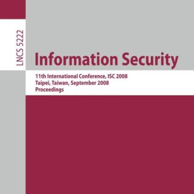INFORMATION SECURITY: 11th International Conference, ISC 2008, Taipei, Taiwan, September 15-18, 2008, Proceedings: 5222 (Lecture Notes in Computer Science)