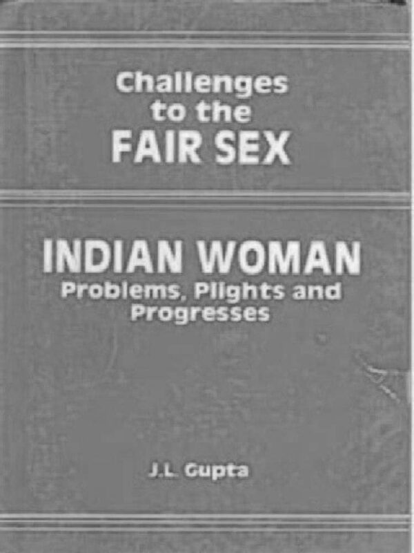 Challenges to the Fair Sex: Indian Woman : Problems, Plights and Progresses