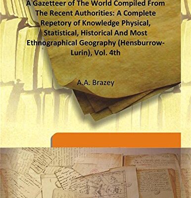 A Gazetteer of The World Compiled From The Recent Authorities: A Complete Repetory of Knowledge Physical, Statistical, Historical And Most Ethnographical Geography (Hensburrow- Lurin), Vol. 4th