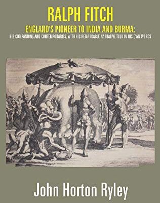 Ralph Fitch: England's Pioneer to India and Burma: His Companions and Contemporaries, with His Remarkable Narrative Told in His Own Words