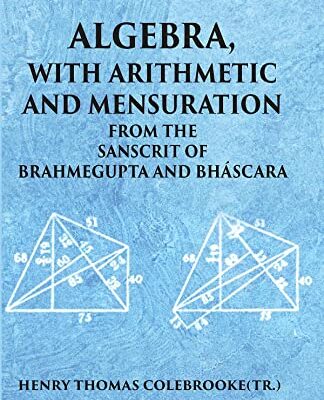 ALGEBRA WITH ARITHMETIC AND MENSURATION FROM THE SANSCRIT OF BRAHMEGUPTA AND BHASCARA
