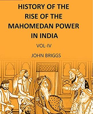 HISTORY OF THE RISE OF THE MAHOMEDAN POWER IN INDIA: TILL THE YEAR A.D. 1612 ( 4th vol )
