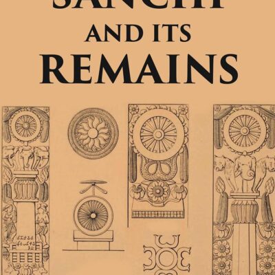 SANCHI AND ITS REMAINS: A FULL DESCRIPTION OF THE ANCIENT BUILDINGS, SCULPTURES, AND INSCRIPTIONS AT SANCHI, NEAR BHILSA, IN CENTRAL INDIA
