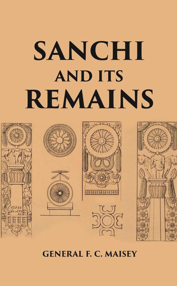 SANCHI AND ITS REMAINS: A FULL DESCRIPTION OF THE ANCIENT BUILDINGS, SCULPTURES, AND INSCRIPTIONS AT SANCHI, NEAR BHILSA, IN CENTRAL INDIA