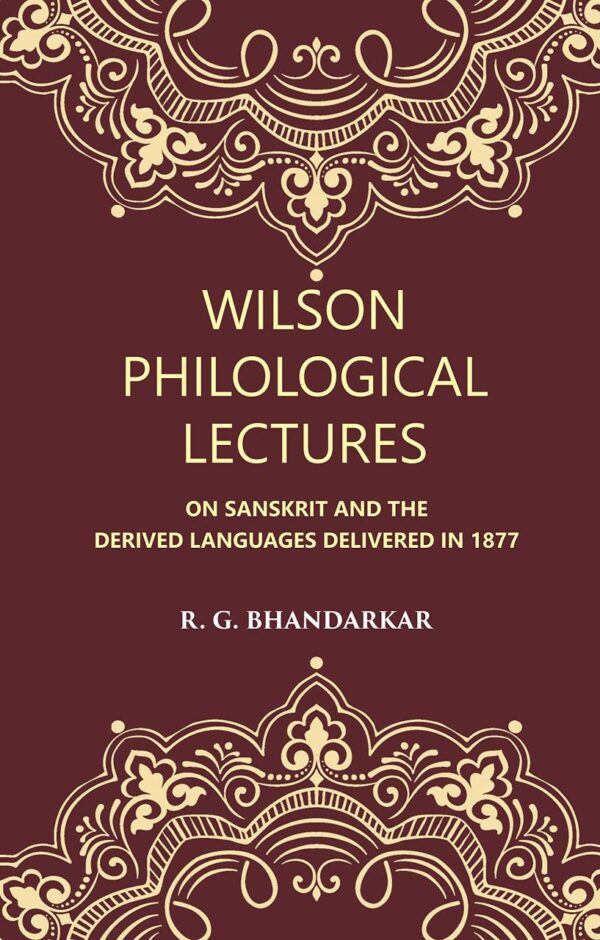 Wilson Philological Lectures: ON SANSKRIT AND THE DERIVED LANGUAGES DELIVERED IN 1877