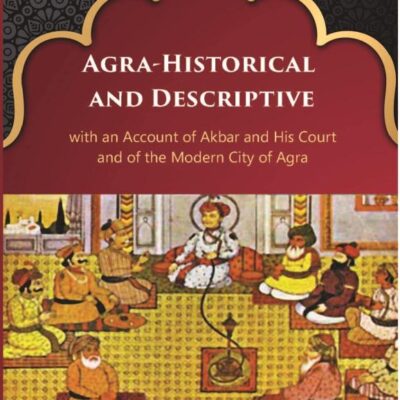 Agra-Historical and Descriptive with an Account of Akbar and His Court