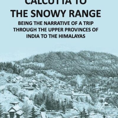 From Calcutta to the Snowy Range-Being the Narrative of a Trip through the upper Provinces of India to the Himalayas