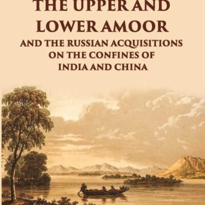 Travels in the Region of the Upper and Lower Amoor and the Russian Acquisitions on the Confines of India & China