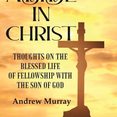 Abide in Christ: Thoughts on the Blessed Life of Fellowship with the Son of God Andrew Murray